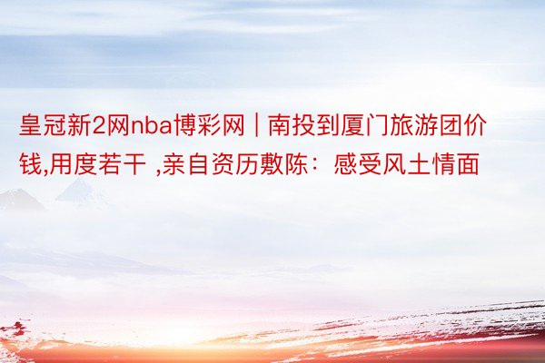 皇冠新2网nba博彩网 | 南投到厦门旅游团价钱,用度若干 ,亲自资历敷陈：感受风土情面