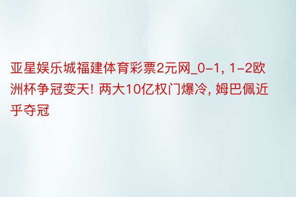 亚星娱乐城福建体育彩票2元网_0-1, 1-2欧洲杯争冠变天! 两大10亿权门爆冷, 姆巴佩近乎夺冠