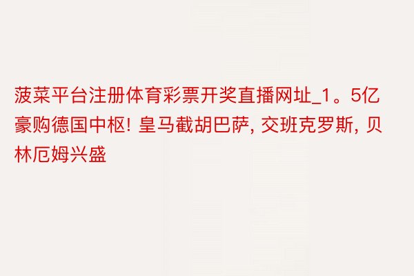 菠菜平台注册体育彩票开奖直播网址_1。5亿豪购德国中枢! 皇马截胡巴萨, 交班克罗斯, 贝林厄姆兴盛