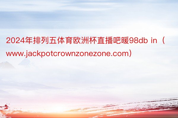 2024年排列五体育欧洲杯直播吧暖98db in（www.jackpotcrownzonezone.com）