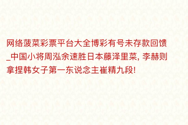 网络菠菜彩票平台大全博彩有号未存款回馈_中国小将周泓余速胜日本藤泽里菜, 李赫则拿捏韩女子第一东说念主崔精九段!
