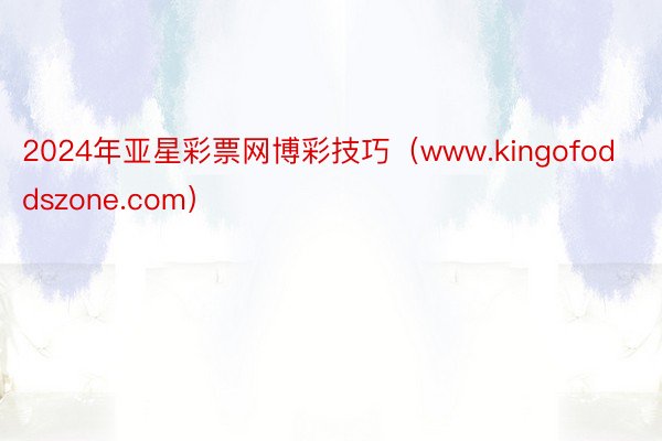 2024年亚星彩票网博彩技巧（www.kingofoddszone.com）