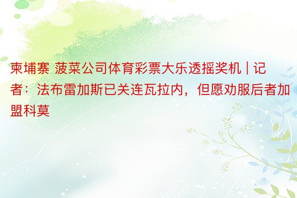 柬埔寨 菠菜公司体育彩票大乐透摇奖机 | 记者：法布雷加斯已关连瓦拉内，但愿劝服后者加盟科莫