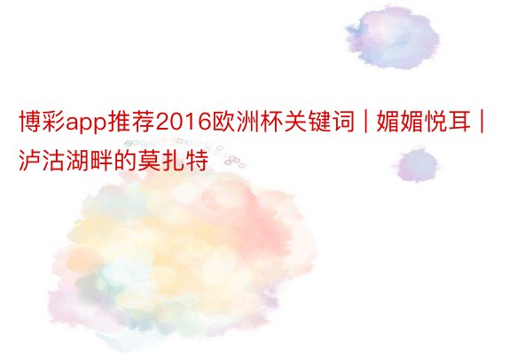 博彩app推荐2016欧洲杯关键词 | 媚媚悦耳 | 泸沽湖畔的莫扎特