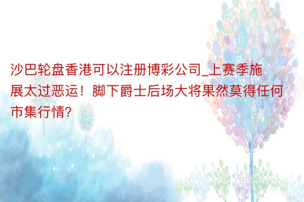 沙巴轮盘香港可以注册博彩公司_上赛季施展太过恶运！脚下爵士后场大将果然莫得任何市集行情？