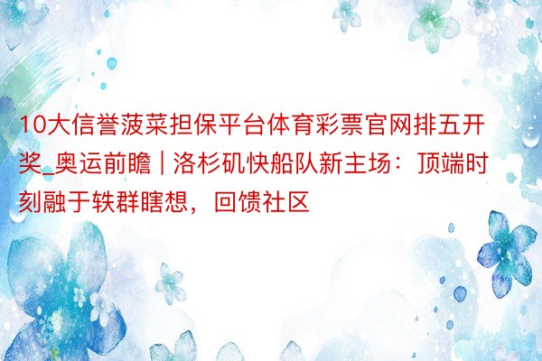 10大信誉菠菜担保平台体育彩票官网排五开奖_奥运前瞻 | 洛杉矶快船队新主场：顶端时刻融于轶群瞎想，回馈社区