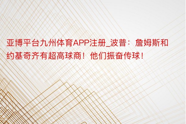 亚博平台九州体育APP注册_波普：詹姆斯和约基奇齐有超高球商！他们振奋传球！