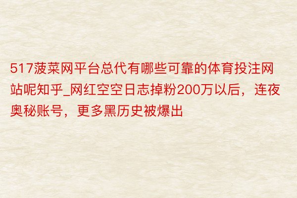 517菠菜网平台总代有哪些可靠的体育投注网站呢知乎_网红空空日志掉粉200万以后，连夜奥秘账号，更多黑历史被爆出