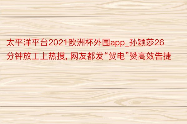 太平洋平台2021欧洲杯外围app_孙颖莎26分钟放工上热搜, 网友都发“贺电”赞高效告捷