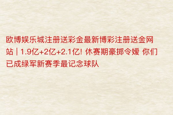 欧博娱乐城注册送彩金最新博彩注册送金网站 | 1.9亿+2亿+2.1亿! 休赛期豪掷令嫒 你们已成绿军新赛季最记念球队