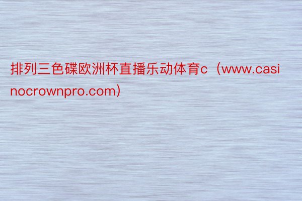 排列三色碟欧洲杯直播乐动体育c（www.casinocrownpro.com）