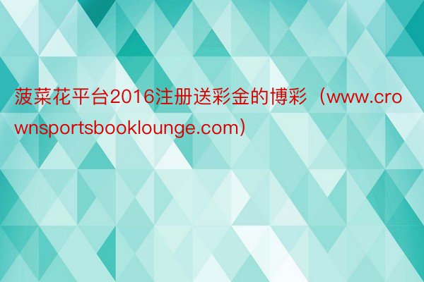 菠菜花平台2016注册送彩金的博彩(www.crownsportsbooklounge.com)