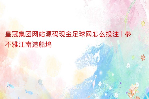 皇冠集团网站源码现金足球网怎么投注 | 参不雅江南造船坞
