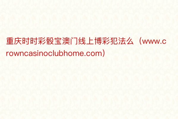 重庆时时彩骰宝澳门线上博彩犯法么（www.crowncasinoclubhome.com）