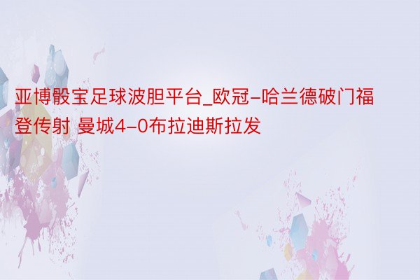 亚博骰宝足球波胆平台_欧冠-哈兰德破门福登传射 曼城4-0布拉迪斯拉发