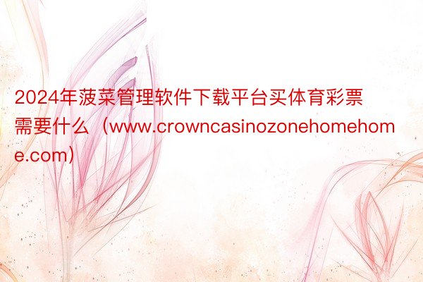 2024年菠菜管理软件下载平台买体育彩票需要什么（www.crowncasinozonehomehome.com）