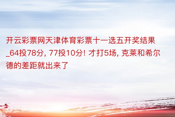 开云彩票网天津体育彩票十一选五开奖结果_64投78分, 77投10分! 才打5场, 克莱和希尔德的差距就出来了