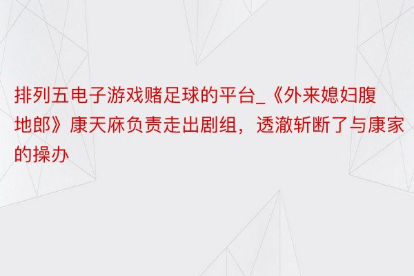 排列五电子游戏赌足球的平台_《外来媳妇腹地郎》康天庥负责走出剧组，透澈斩断了与康家的操办