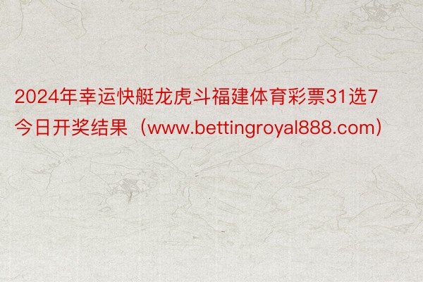 2024年幸运快艇龙虎斗福建体育彩票31选7今日开奖结果（www.bettingroyal888.com）