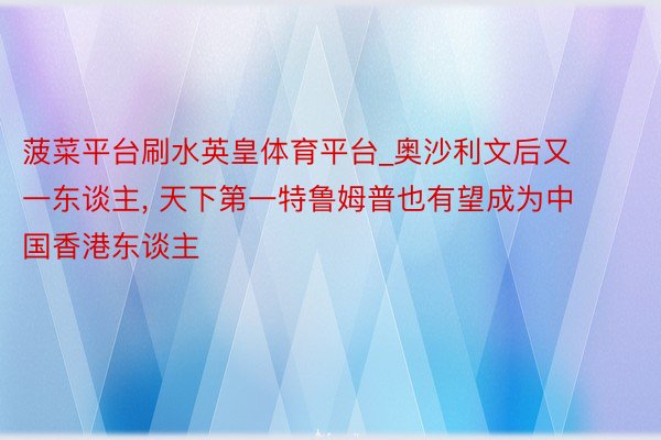 菠菜平台刷水英皇体育平台_奥沙利文后又一东谈主, 天下第一特鲁姆普也有望成为中国香港东谈主