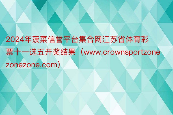 2024年菠菜信誉平台集合网江苏省体育彩票十一选五开奖结果(www.crownsportzonezonezone.com)
