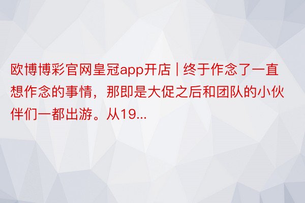 欧博博彩官网皇冠app开店 | 终于作念了一直想作念的事情,那即是大促之后和团队的小伙伴们一都出游。从19...