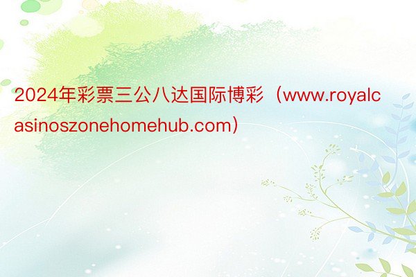 2024年彩票三公八达国际博彩（www.royalcasinoszonehomehub.com）