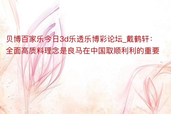 贝博百家乐今日3d乐透乐博彩论坛_戴鹤轩：全面高质料理念是良马在中国取顺利利的重要