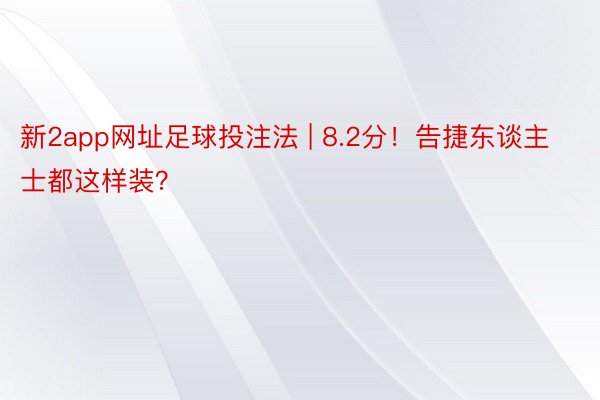 新2app网址足球投注法 | 8.2分！告捷东谈主士都这样装？