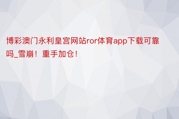 博彩澳门永利皇宫网站ror体育app下载可靠吗_雪崩！重手加仓！