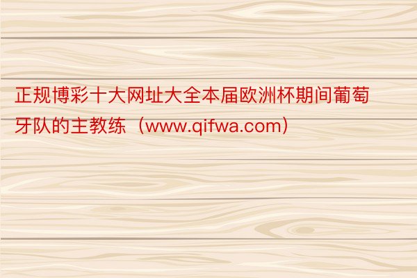 正规博彩十大网址大全本届欧洲杯期间葡萄牙队的主教练（www.qifwa.com）