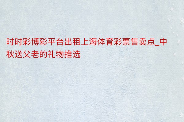 时时彩博彩平台出租上海体育彩票售卖点_中秋送父老的礼物推选
