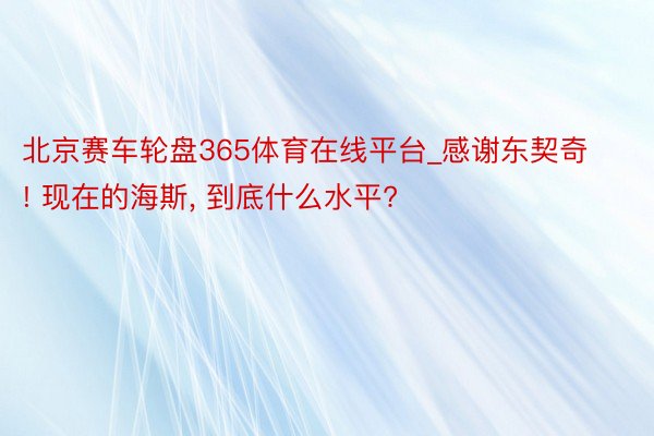北京赛车轮盘365体育在线平台_感谢东契奇! 现在的海斯, 到底什么水平?