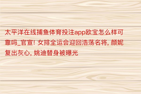 太平洋在线捕鱼体育投注app欧宝怎么样可靠吗_官宣! 女排全运会迎回浩荡名将, 颜妮复出灰心, 姚迪替身被曝光