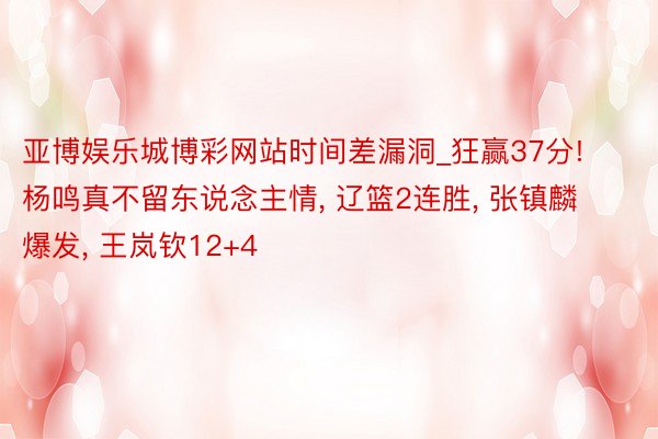 亚博娱乐城博彩网站时间差漏洞_狂赢37分! 杨鸣真不留东说念主情, 辽篮2连胜, 张镇麟爆发, 王岚钦12+4