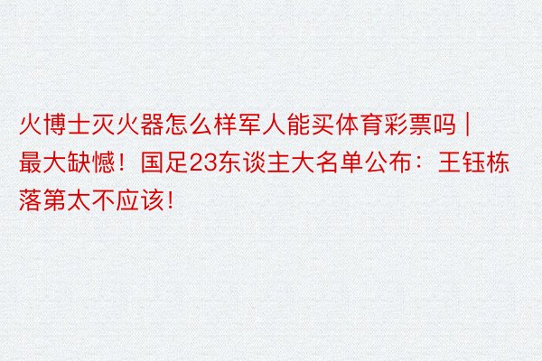 火博士灭火器怎么样军人能买体育彩票吗 | 最大缺憾！国足23东谈主大名单公布：王钰栋落第太不应该！
