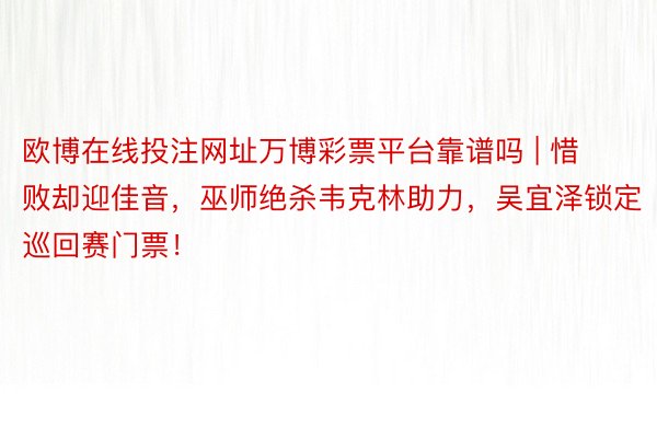 欧博在线投注网址万博彩票平台靠谱吗 | 惜败却迎佳音，巫师绝杀韦克林助力，吴宜泽锁定巡回赛门票！