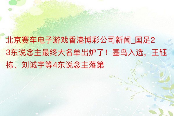 北京赛车电子游戏香港博彩公司新闻_国足23东说念主最终大名单出炉了！塞鸟入选，王钰栋、刘诚宇等4东说念主落第