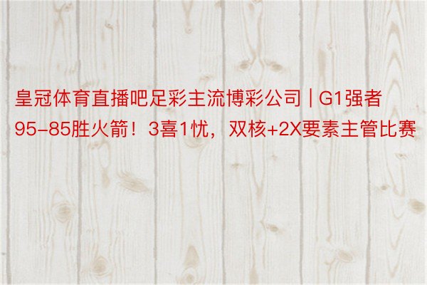 皇冠体育直播吧足彩主流博彩公司 | G1强者95-85胜火箭！3喜1忧，双核+2X要素主管比赛
