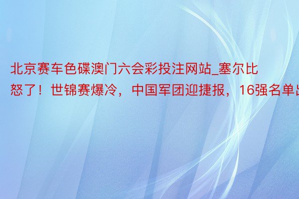 北京赛车色碟澳门六会彩投注网站_塞尔比怒了！世锦赛爆冷，中国军团迎捷报，16强名单出炉