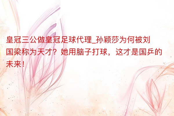 皇冠三公做皇冠足球代理_孙颖莎为何被刘国梁称为天才？她用脑子打球，这才是国乒的未来！