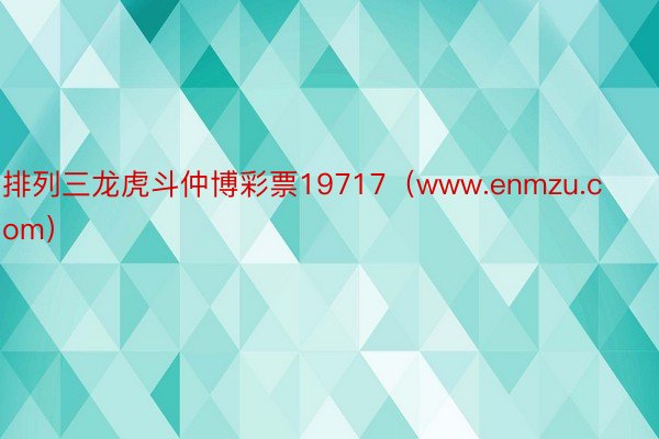 排列三龙虎斗仲博彩票19717（www.enmzu.com）