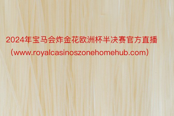 2024年宝马会炸金花欧洲杯半决赛官方直播（www.royalcasinoszonehomehub.com）