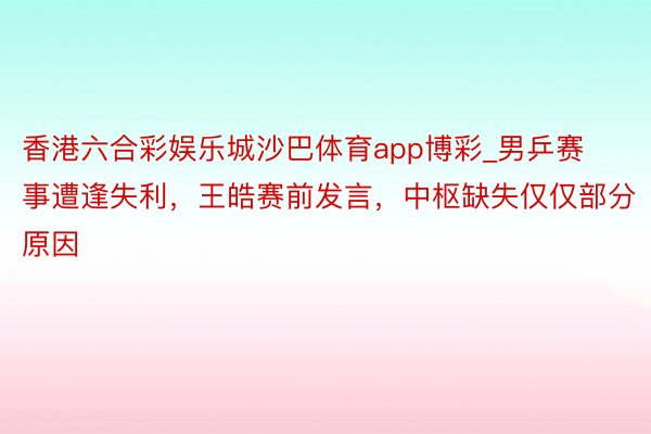 香港六合彩娱乐城沙巴体育app博彩_男乒赛事遭逢失利，王皓赛前发言，中枢缺失仅仅部分原因