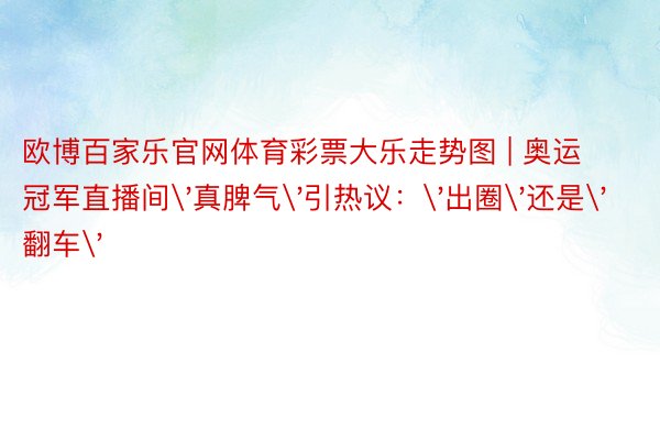 欧博百家乐官网体育彩票大乐走势图 | 奥运冠军直播间'真脾气'引热议：'出圈'还是'翻车'