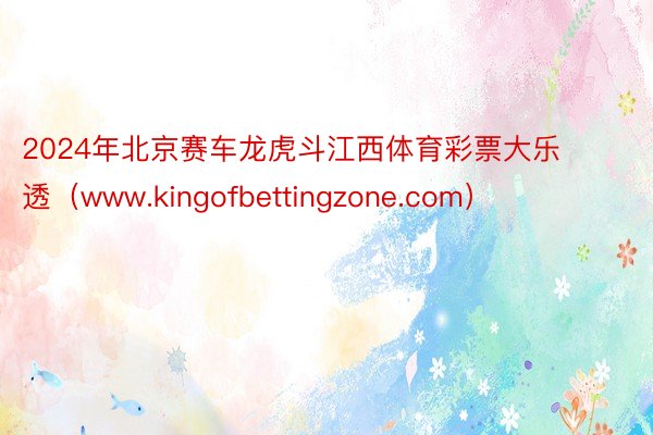 2024年北京赛车龙虎斗江西体育彩票大乐透（www.kingofbettingzone.com）