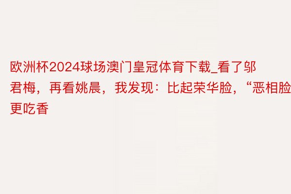 欧洲杯2024球场澳门皇冠体育下载_看了邬君梅，再看姚晨，我发现：比起荣华脸，“恶相脸”更吃香