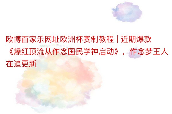 欧博百家乐网址欧洲杯赛制教程 | 近期爆款《爆红顶流从作念国民学神启动》，作念梦王人在追更新