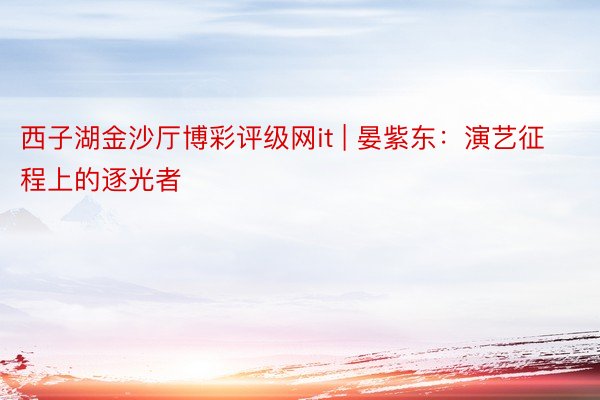 西子湖金沙厅博彩评级网it | 晏紫东：演艺征程上的逐光者