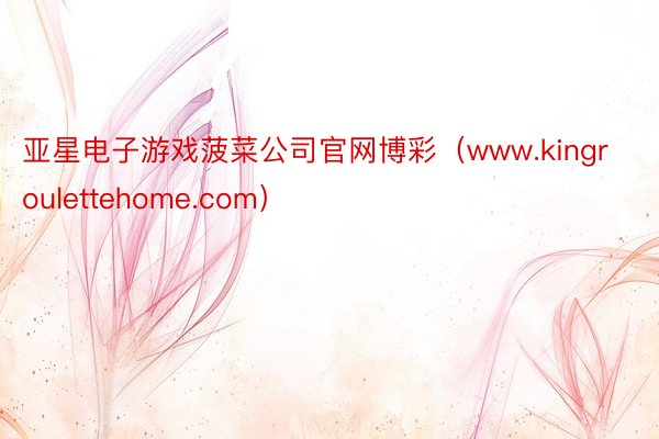 亚星电子游戏菠菜公司官网博彩（www.kingroulettehome.com）